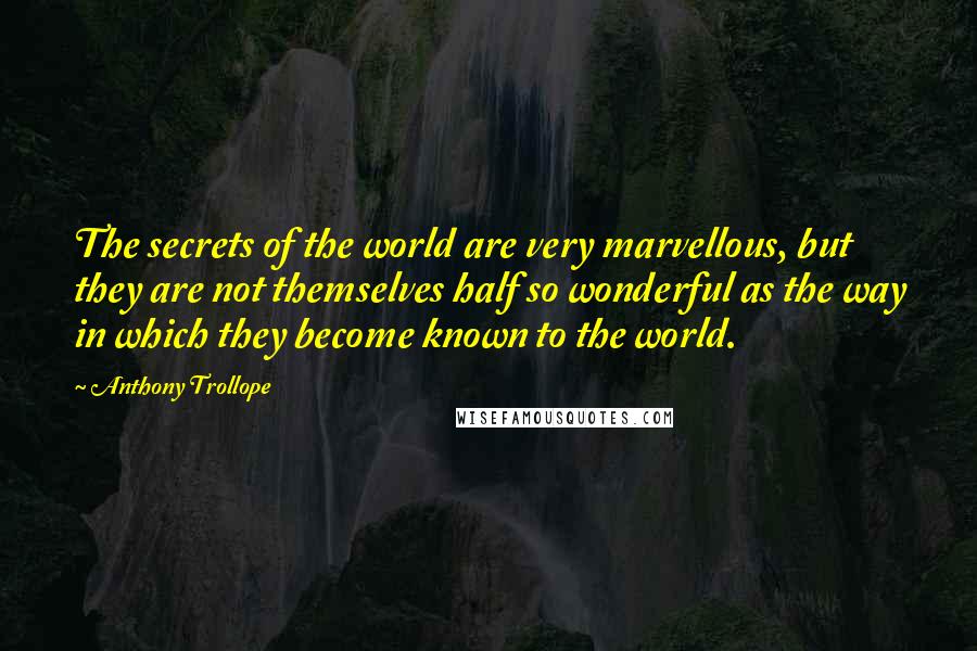 Anthony Trollope Quotes: The secrets of the world are very marvellous, but they are not themselves half so wonderful as the way in which they become known to the world.