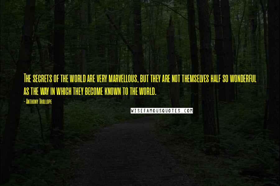 Anthony Trollope Quotes: The secrets of the world are very marvellous, but they are not themselves half so wonderful as the way in which they become known to the world.