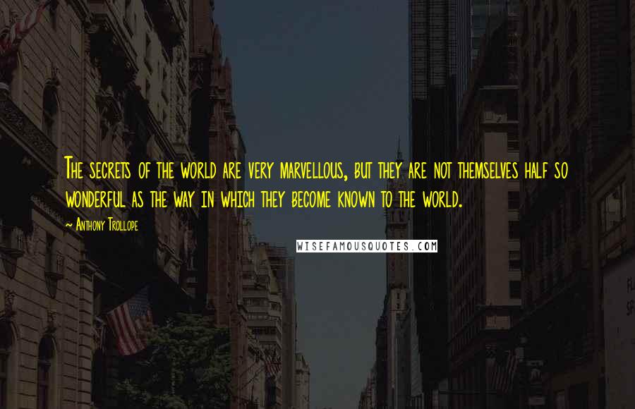 Anthony Trollope Quotes: The secrets of the world are very marvellous, but they are not themselves half so wonderful as the way in which they become known to the world.