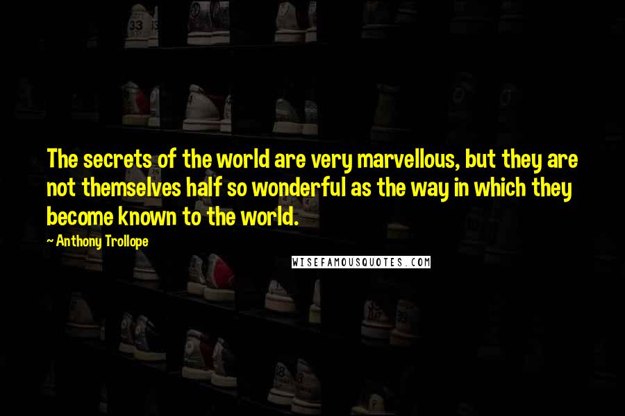 Anthony Trollope Quotes: The secrets of the world are very marvellous, but they are not themselves half so wonderful as the way in which they become known to the world.