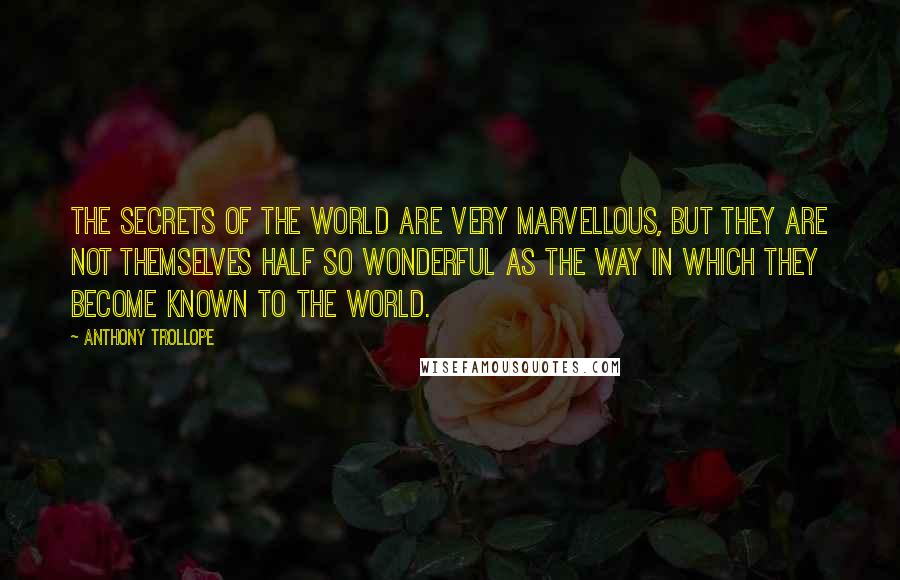 Anthony Trollope Quotes: The secrets of the world are very marvellous, but they are not themselves half so wonderful as the way in which they become known to the world.