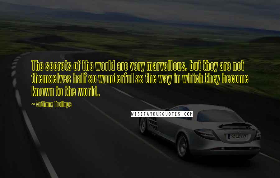 Anthony Trollope Quotes: The secrets of the world are very marvellous, but they are not themselves half so wonderful as the way in which they become known to the world.