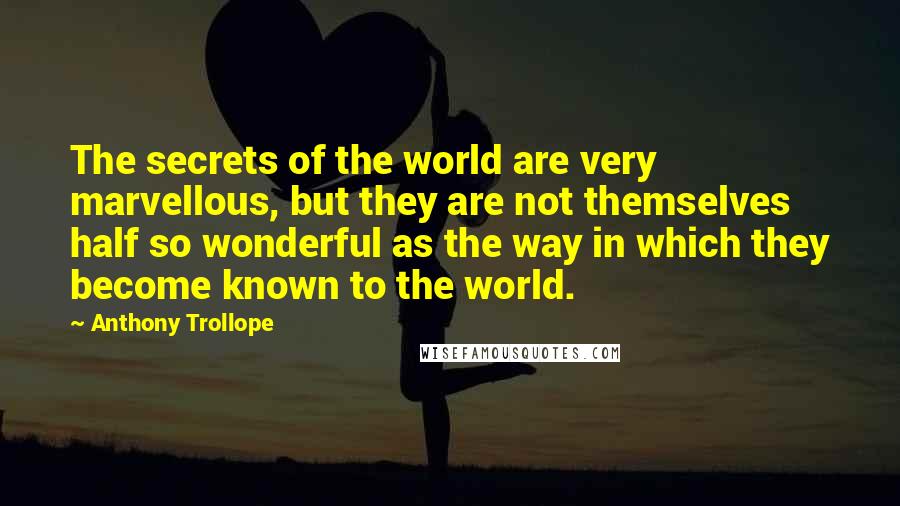 Anthony Trollope Quotes: The secrets of the world are very marvellous, but they are not themselves half so wonderful as the way in which they become known to the world.