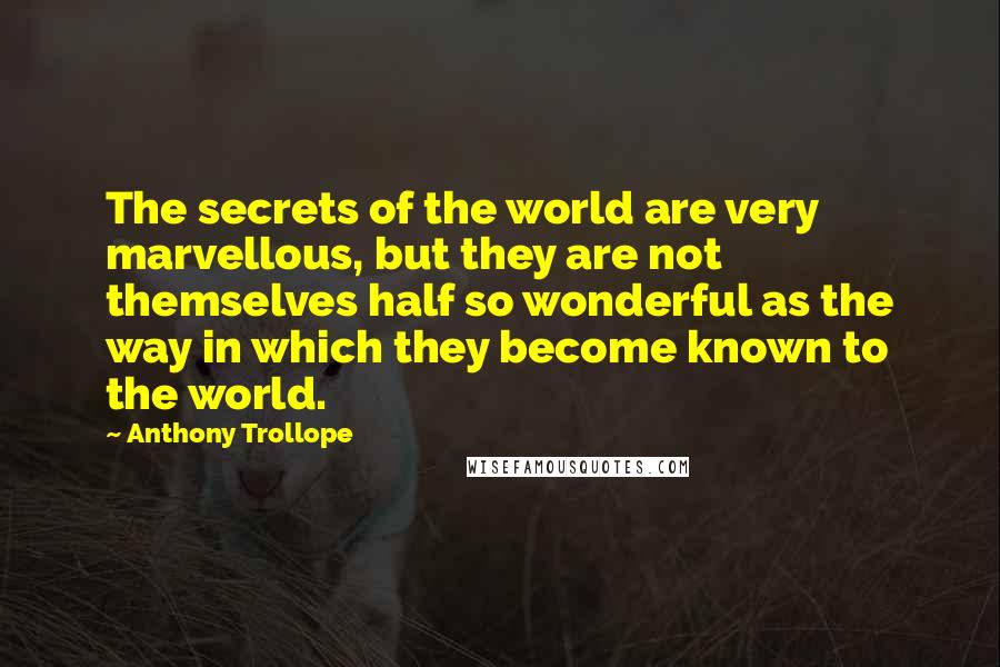 Anthony Trollope Quotes: The secrets of the world are very marvellous, but they are not themselves half so wonderful as the way in which they become known to the world.
