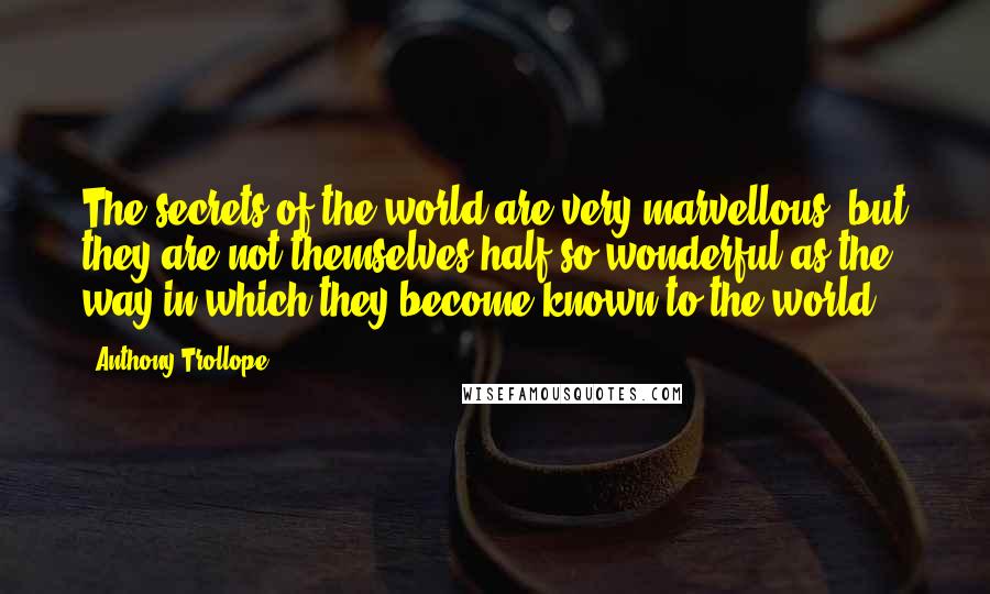 Anthony Trollope Quotes: The secrets of the world are very marvellous, but they are not themselves half so wonderful as the way in which they become known to the world.