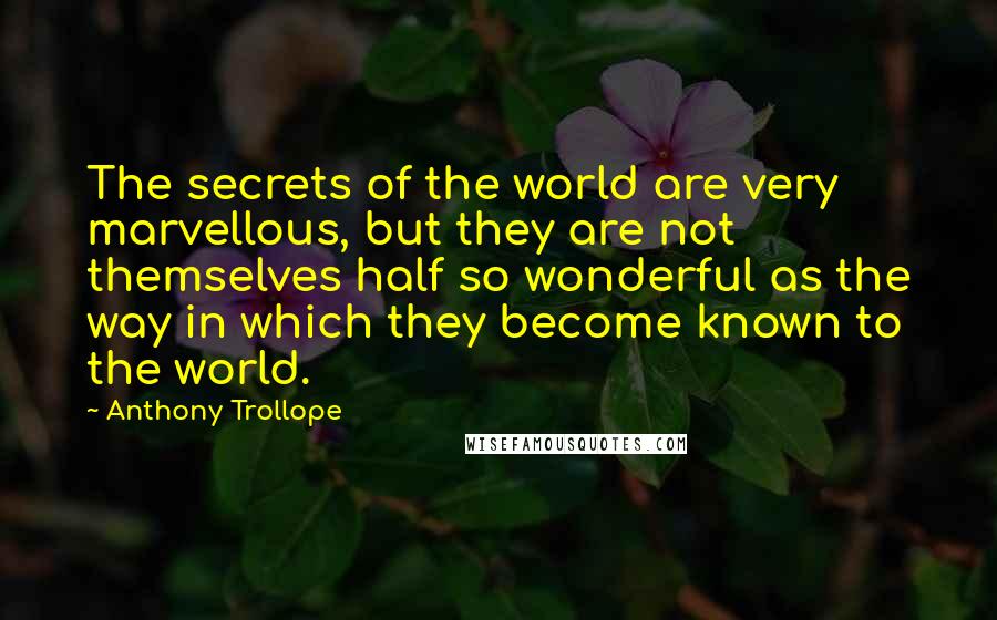 Anthony Trollope Quotes: The secrets of the world are very marvellous, but they are not themselves half so wonderful as the way in which they become known to the world.