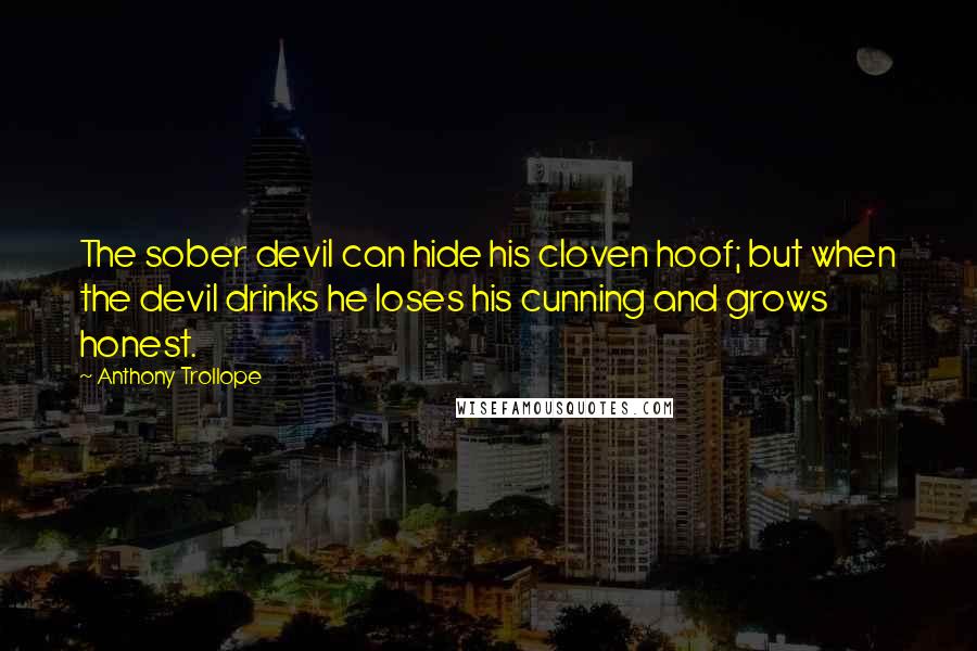 Anthony Trollope Quotes: The sober devil can hide his cloven hoof; but when the devil drinks he loses his cunning and grows honest.