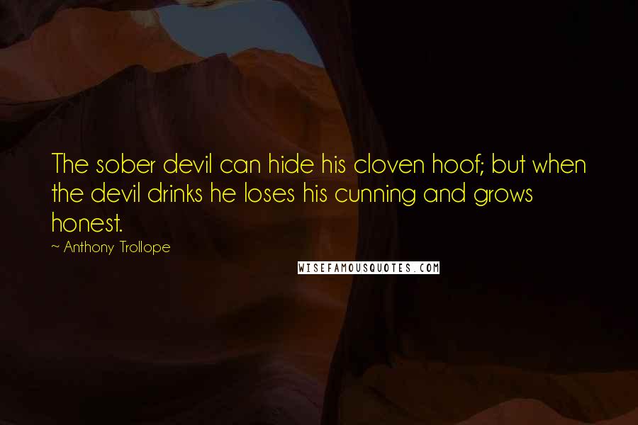 Anthony Trollope Quotes: The sober devil can hide his cloven hoof; but when the devil drinks he loses his cunning and grows honest.