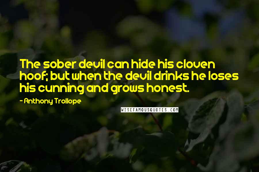 Anthony Trollope Quotes: The sober devil can hide his cloven hoof; but when the devil drinks he loses his cunning and grows honest.