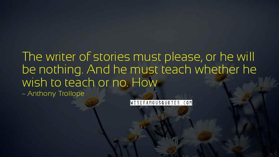 Anthony Trollope Quotes: The writer of stories must please, or he will be nothing. And he must teach whether he wish to teach or no. How