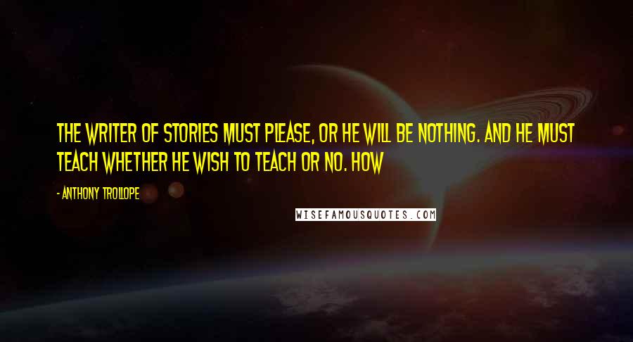 Anthony Trollope Quotes: The writer of stories must please, or he will be nothing. And he must teach whether he wish to teach or no. How