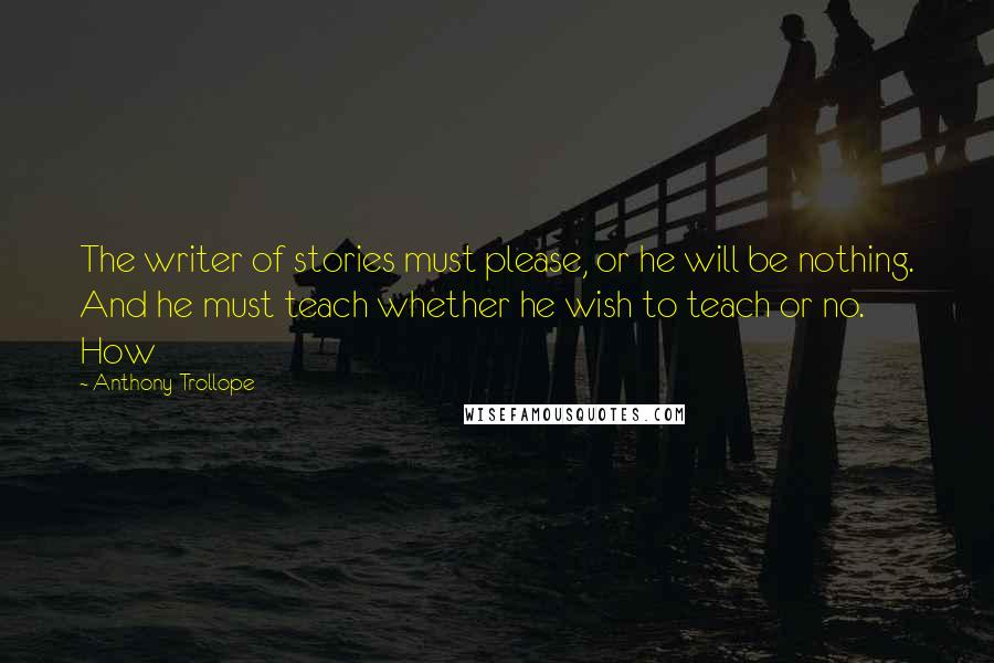Anthony Trollope Quotes: The writer of stories must please, or he will be nothing. And he must teach whether he wish to teach or no. How