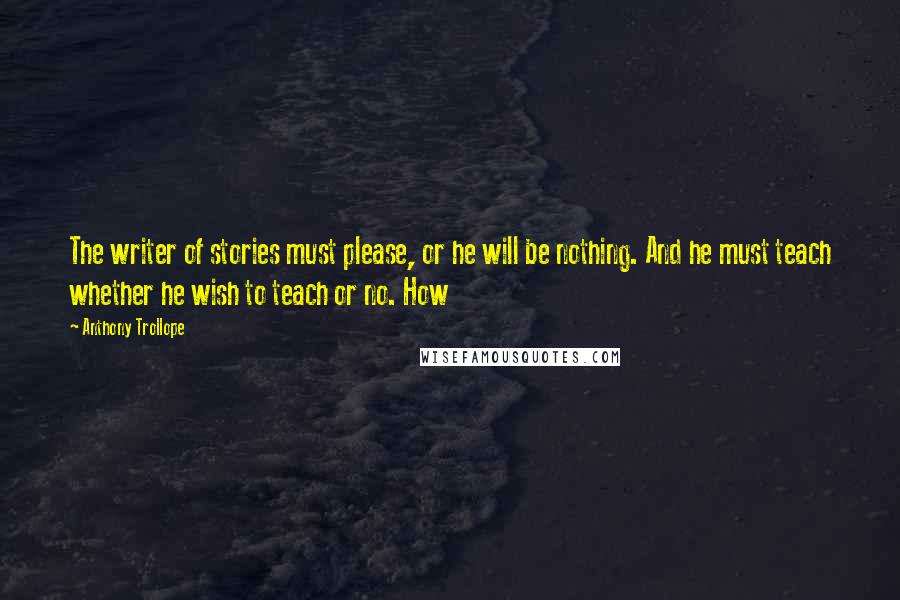 Anthony Trollope Quotes: The writer of stories must please, or he will be nothing. And he must teach whether he wish to teach or no. How