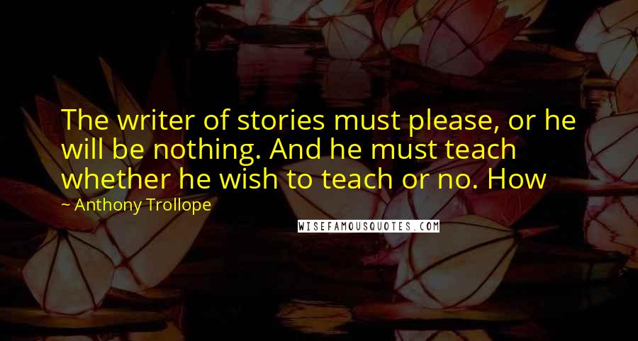 Anthony Trollope Quotes: The writer of stories must please, or he will be nothing. And he must teach whether he wish to teach or no. How