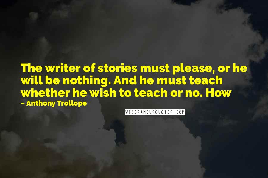 Anthony Trollope Quotes: The writer of stories must please, or he will be nothing. And he must teach whether he wish to teach or no. How