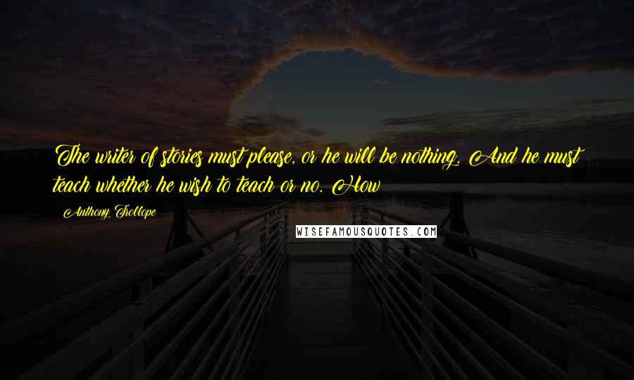 Anthony Trollope Quotes: The writer of stories must please, or he will be nothing. And he must teach whether he wish to teach or no. How