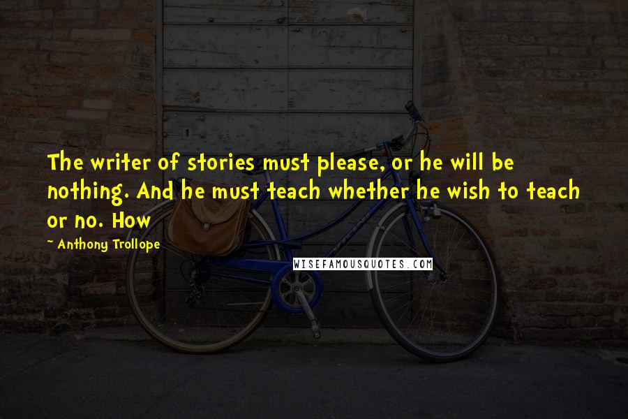 Anthony Trollope Quotes: The writer of stories must please, or he will be nothing. And he must teach whether he wish to teach or no. How