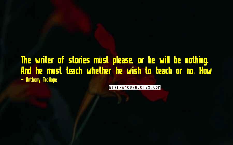 Anthony Trollope Quotes: The writer of stories must please, or he will be nothing. And he must teach whether he wish to teach or no. How