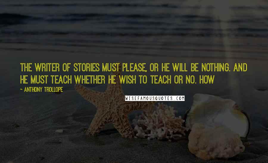 Anthony Trollope Quotes: The writer of stories must please, or he will be nothing. And he must teach whether he wish to teach or no. How