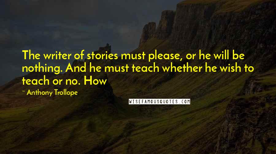 Anthony Trollope Quotes: The writer of stories must please, or he will be nothing. And he must teach whether he wish to teach or no. How