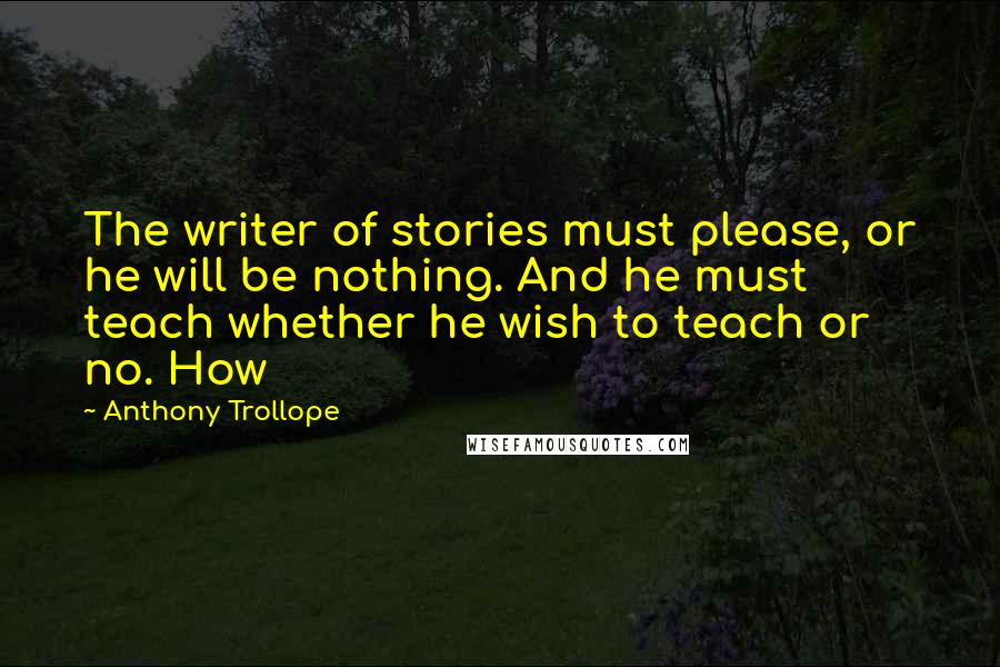 Anthony Trollope Quotes: The writer of stories must please, or he will be nothing. And he must teach whether he wish to teach or no. How