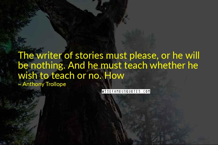 Anthony Trollope Quotes: The writer of stories must please, or he will be nothing. And he must teach whether he wish to teach or no. How