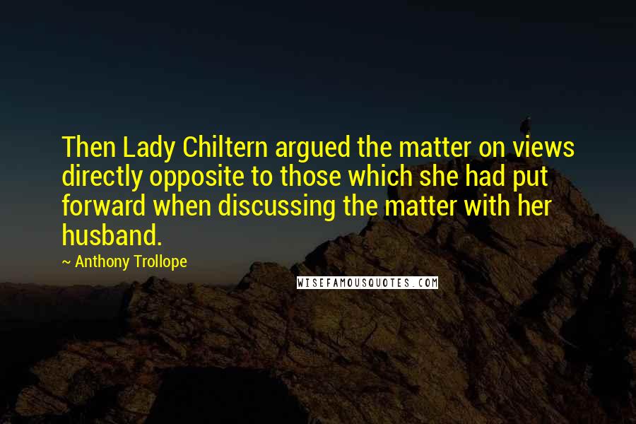 Anthony Trollope Quotes: Then Lady Chiltern argued the matter on views directly opposite to those which she had put forward when discussing the matter with her husband.
