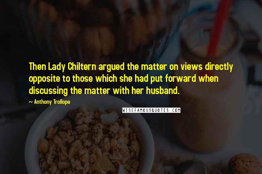 Anthony Trollope Quotes: Then Lady Chiltern argued the matter on views directly opposite to those which she had put forward when discussing the matter with her husband.