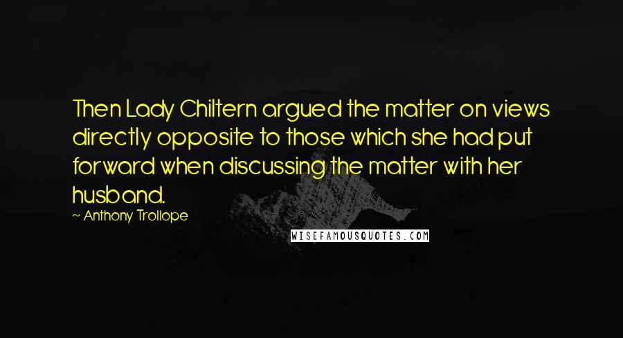 Anthony Trollope Quotes: Then Lady Chiltern argued the matter on views directly opposite to those which she had put forward when discussing the matter with her husband.