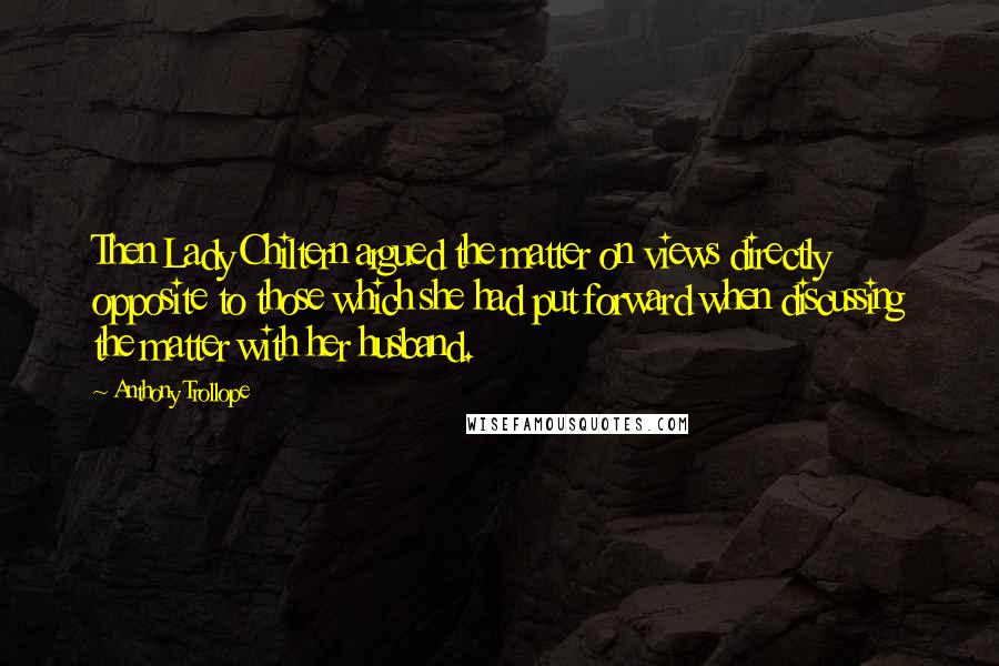 Anthony Trollope Quotes: Then Lady Chiltern argued the matter on views directly opposite to those which she had put forward when discussing the matter with her husband.