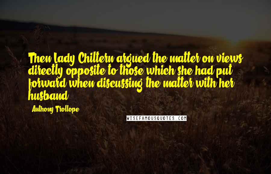 Anthony Trollope Quotes: Then Lady Chiltern argued the matter on views directly opposite to those which she had put forward when discussing the matter with her husband.