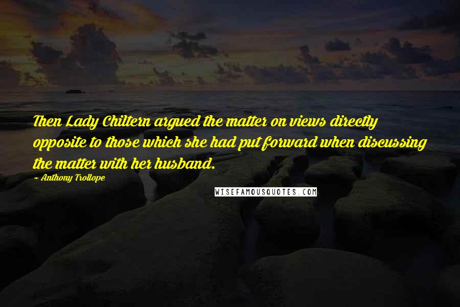 Anthony Trollope Quotes: Then Lady Chiltern argued the matter on views directly opposite to those which she had put forward when discussing the matter with her husband.