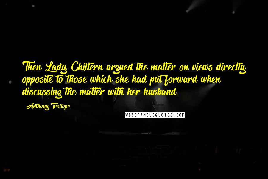 Anthony Trollope Quotes: Then Lady Chiltern argued the matter on views directly opposite to those which she had put forward when discussing the matter with her husband.