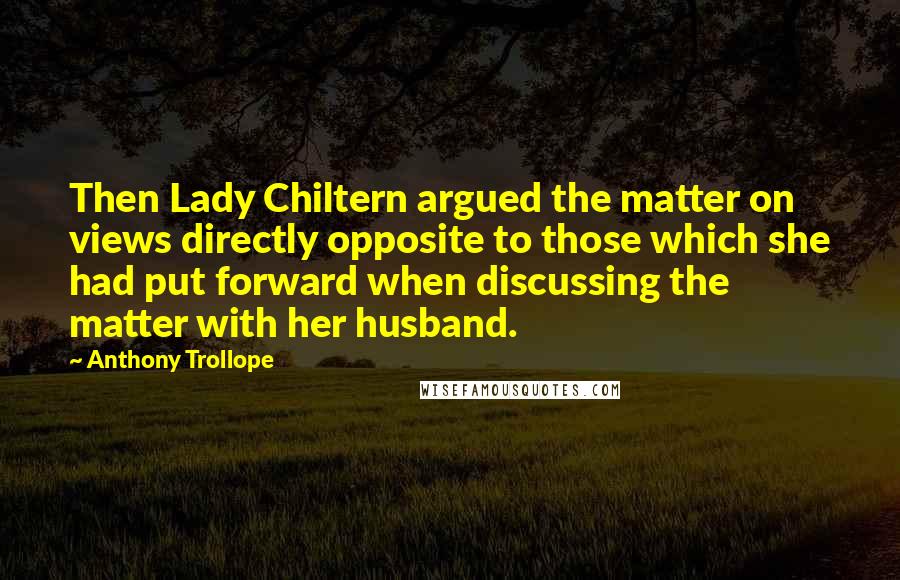 Anthony Trollope Quotes: Then Lady Chiltern argued the matter on views directly opposite to those which she had put forward when discussing the matter with her husband.