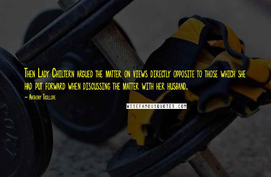 Anthony Trollope Quotes: Then Lady Chiltern argued the matter on views directly opposite to those which she had put forward when discussing the matter with her husband.