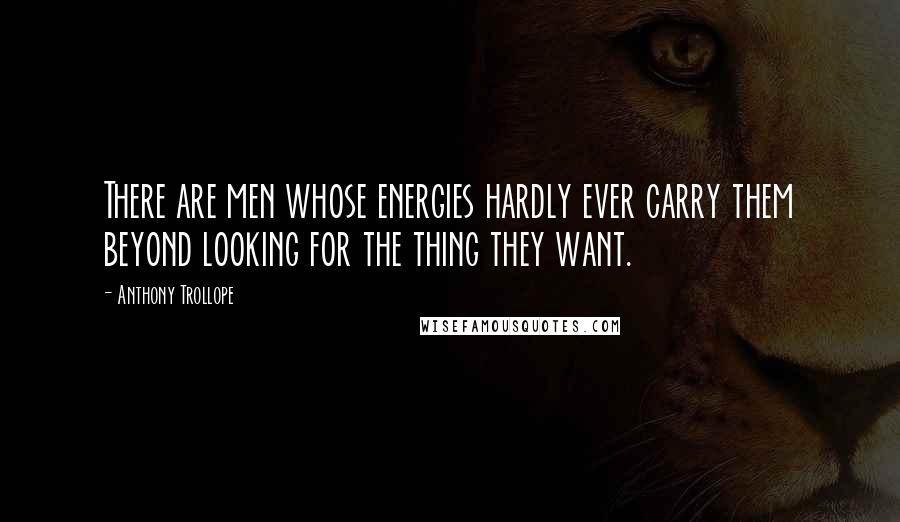 Anthony Trollope Quotes: There are men whose energies hardly ever carry them beyond looking for the thing they want.