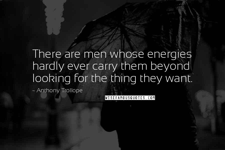 Anthony Trollope Quotes: There are men whose energies hardly ever carry them beyond looking for the thing they want.