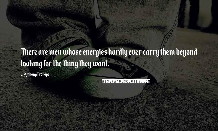 Anthony Trollope Quotes: There are men whose energies hardly ever carry them beyond looking for the thing they want.