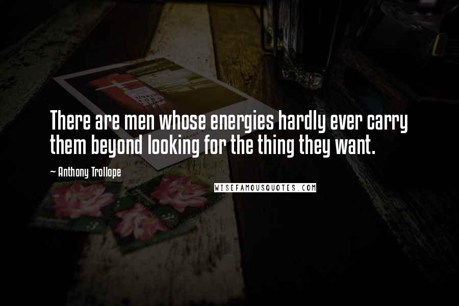 Anthony Trollope Quotes: There are men whose energies hardly ever carry them beyond looking for the thing they want.
