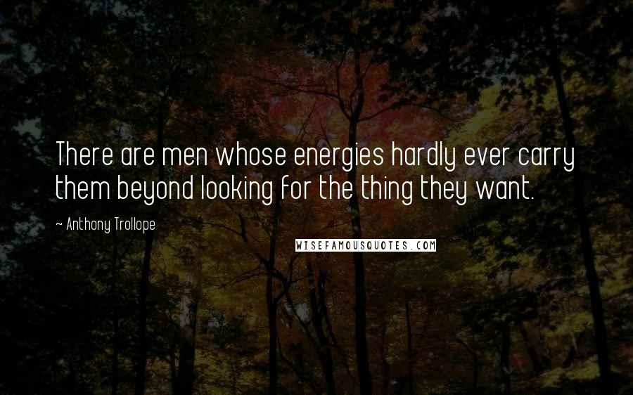 Anthony Trollope Quotes: There are men whose energies hardly ever carry them beyond looking for the thing they want.