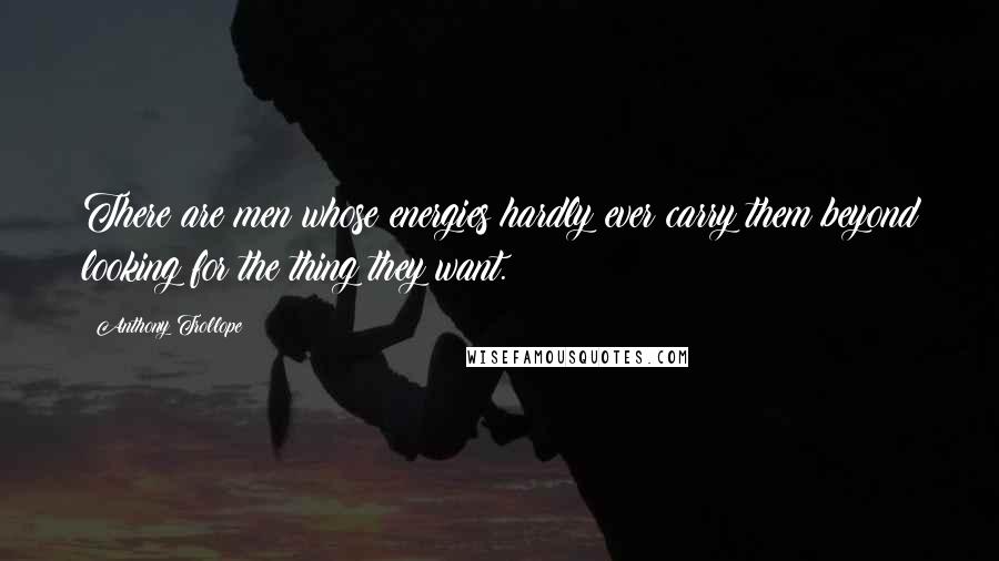Anthony Trollope Quotes: There are men whose energies hardly ever carry them beyond looking for the thing they want.