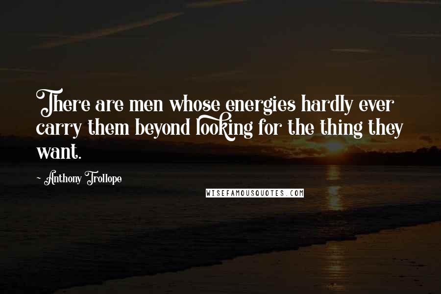 Anthony Trollope Quotes: There are men whose energies hardly ever carry them beyond looking for the thing they want.