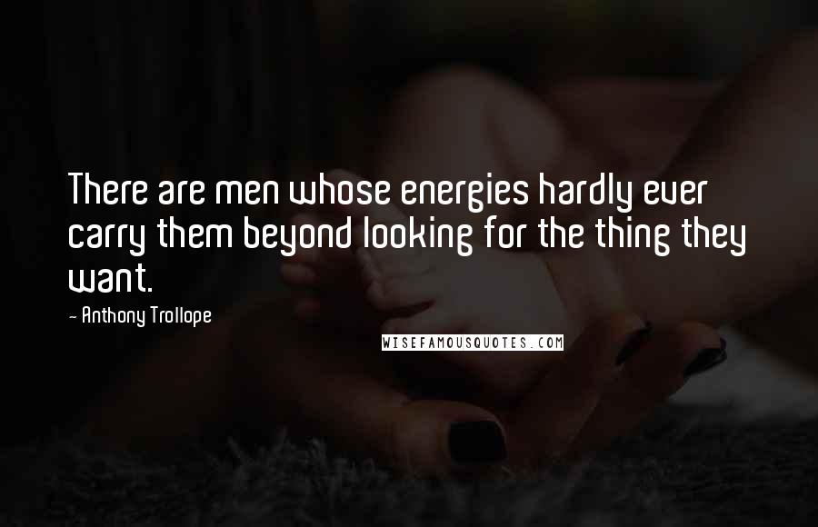 Anthony Trollope Quotes: There are men whose energies hardly ever carry them beyond looking for the thing they want.