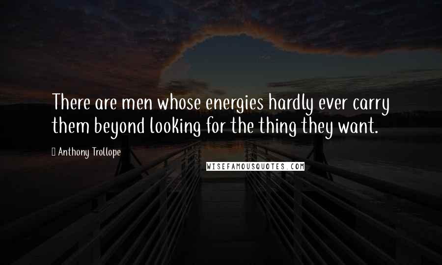 Anthony Trollope Quotes: There are men whose energies hardly ever carry them beyond looking for the thing they want.