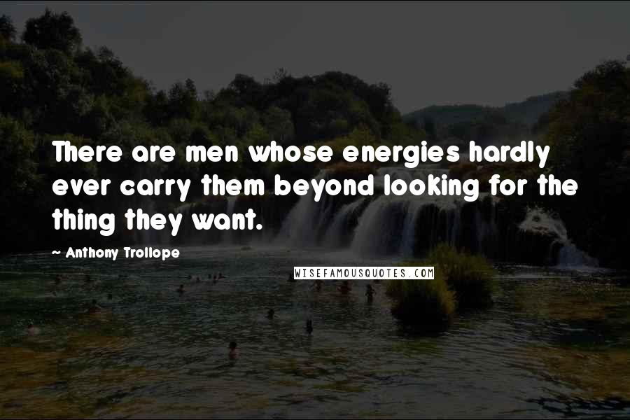Anthony Trollope Quotes: There are men whose energies hardly ever carry them beyond looking for the thing they want.