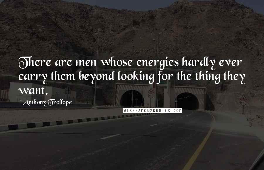 Anthony Trollope Quotes: There are men whose energies hardly ever carry them beyond looking for the thing they want.