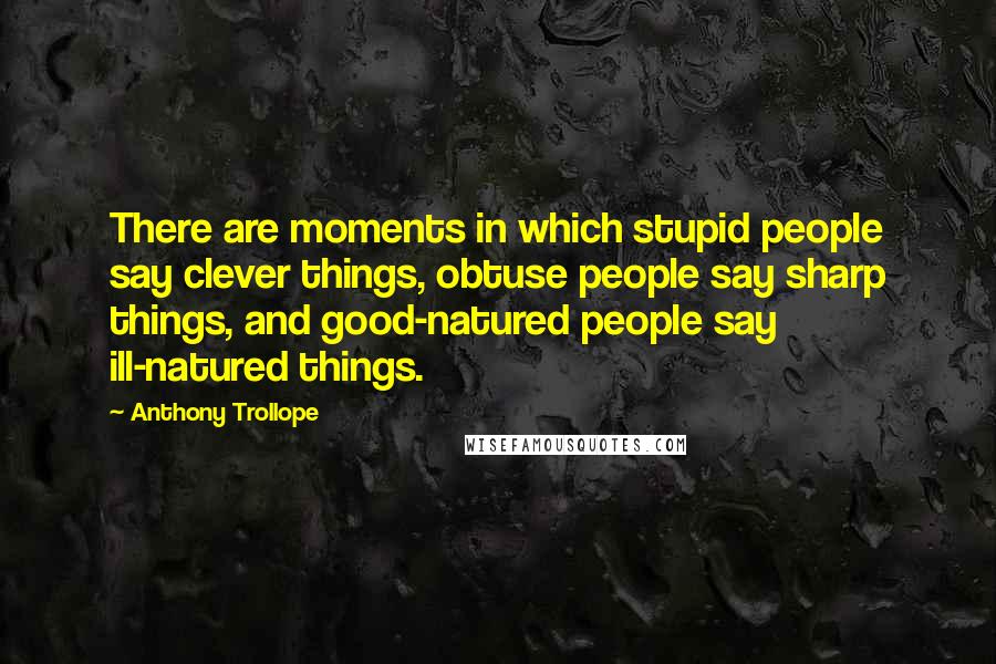 Anthony Trollope Quotes: There are moments in which stupid people say clever things, obtuse people say sharp things, and good-natured people say ill-natured things.