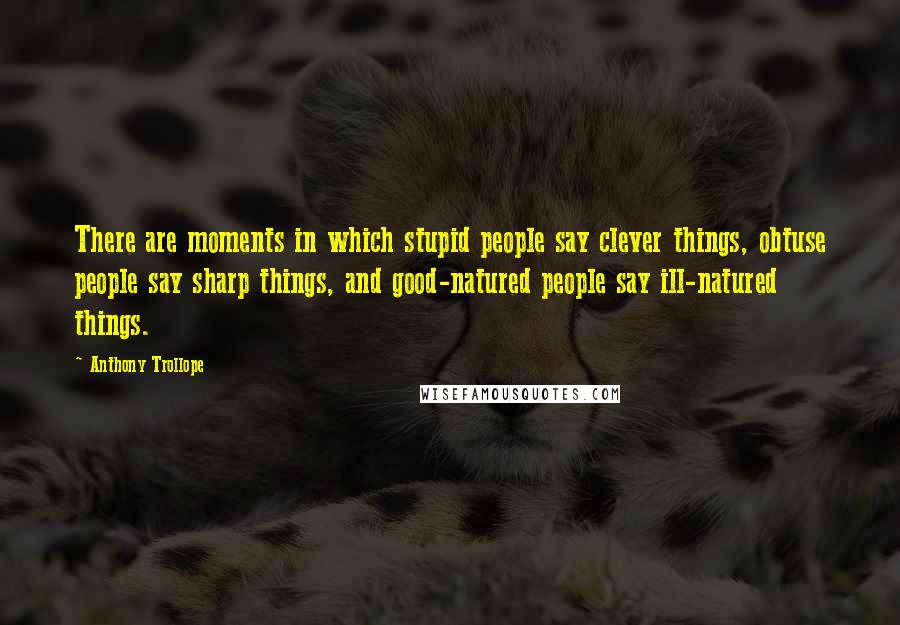 Anthony Trollope Quotes: There are moments in which stupid people say clever things, obtuse people say sharp things, and good-natured people say ill-natured things.