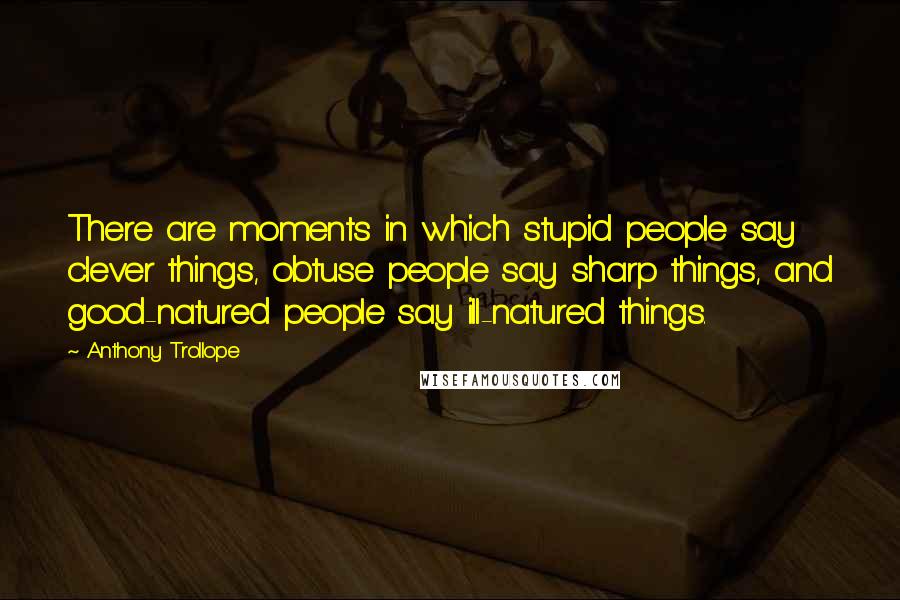 Anthony Trollope Quotes: There are moments in which stupid people say clever things, obtuse people say sharp things, and good-natured people say ill-natured things.