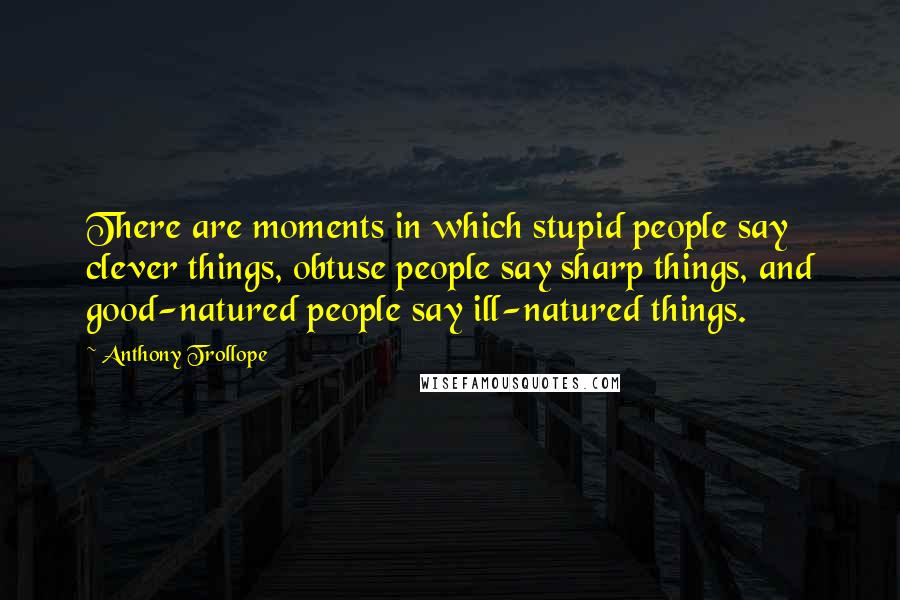 Anthony Trollope Quotes: There are moments in which stupid people say clever things, obtuse people say sharp things, and good-natured people say ill-natured things.